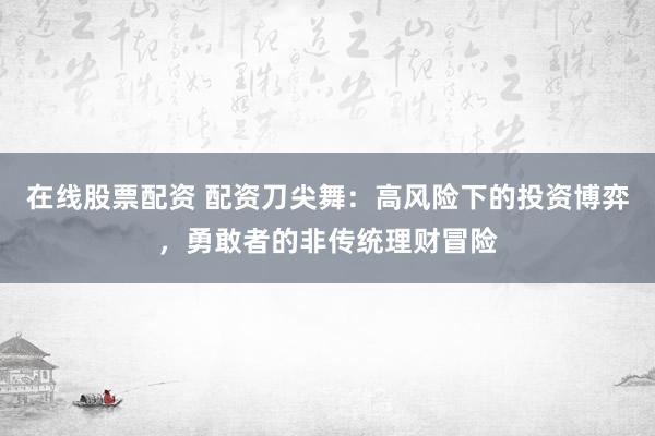 在线股票配资 配资刀尖舞：高风险下的投资博弈，勇敢者的非传统理财冒险