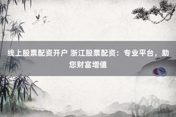 线上股票配资开户 浙江股票配资：专业平台，助您财富增值
