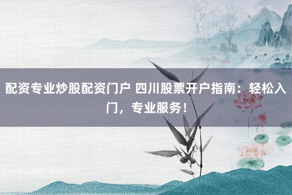 配资专业炒股配资门户 四川股票开户指南：轻松入门，专业服务！
