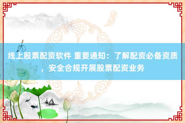 线上股票配资软件 重要通知：了解配资必备资质，安全合规开展股票配资业务