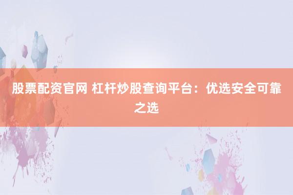 股票配资官网 杠杆炒股查询平台：优选安全可靠之选