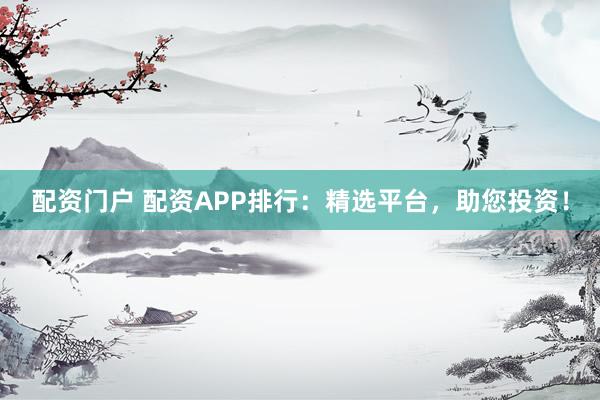配资门户 配资APP排行：精选平台，助您投资！