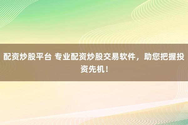 配资炒股平台 专业配资炒股交易软件，助您把握投资先机！