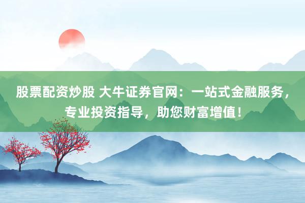 股票配资炒股 大牛证券官网：一站式金融服务，专业投资指导，助您财富增值！