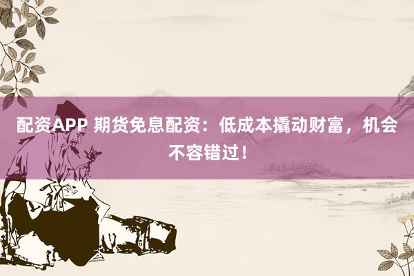 配资APP 期货免息配资：低成本撬动财富，机会不容错过！
