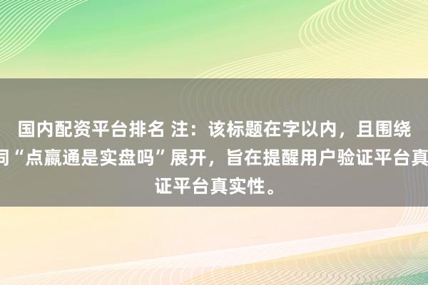 国内配资平台排名 注：该标题在字以内，且围绕关键词“点嬴通是实盘吗”展开，旨在提醒用户验证平台真实性。
