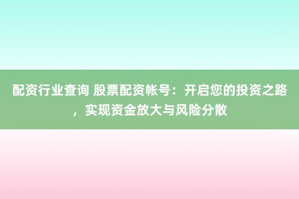 配资行业查询 股票配资帐号：开启您的投资之路，实现资金放大与风险分散