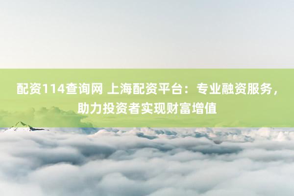 配资114查询网 上海配资平台：专业融资服务，助力投资者实现财富增值