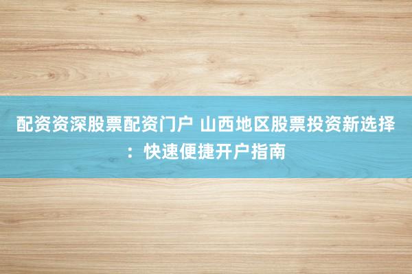 配资资深股票配资门户 山西地区股票投资新选择：快速便捷开户指南