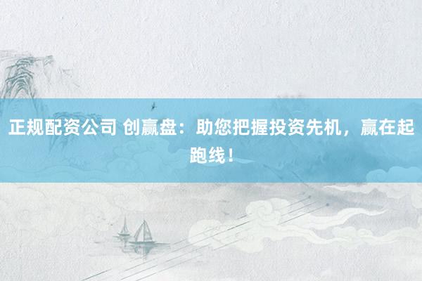 正规配资公司 创赢盘：助您把握投资先机，赢在起跑线！