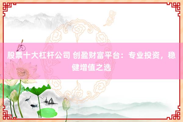 股票十大杠杆公司 创盈财富平台：专业投资，稳健增值之选