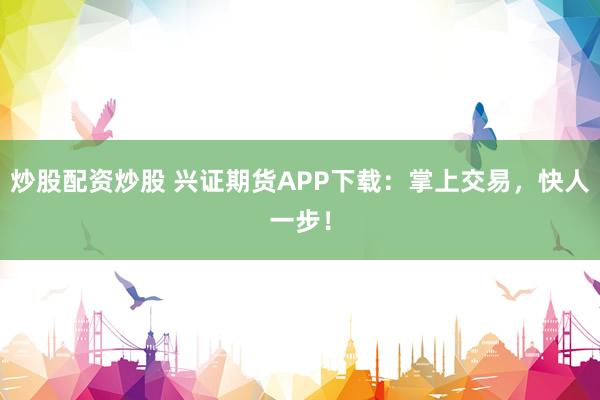 炒股配资炒股 兴证期货APP下载：掌上交易，快人一步！
