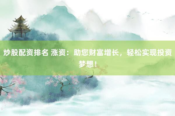 炒股配资排名 涨资：助您财富增长，轻松实现投资梦想！