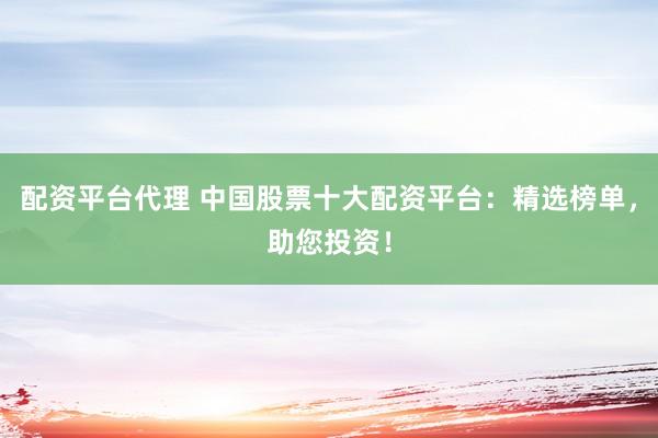 配资平台代理 中国股票十大配资平台：精选榜单，助您投资！