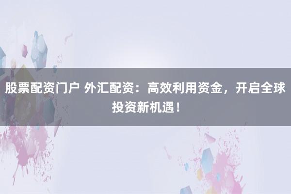 股票配资门户 外汇配资：高效利用资金，开启全球投资新机遇！