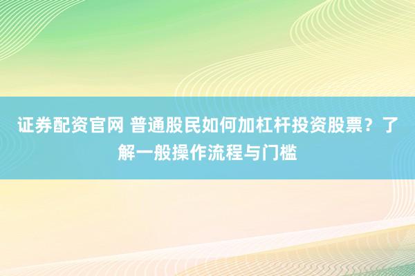 证券配资官网 普通股民如何加杠杆投资股票？了解一般操作流程与门槛