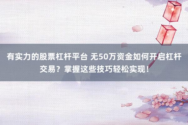 有实力的股票杠杆平台 无50万资金如何开启杠杆交易？掌握这些技巧轻松实现！