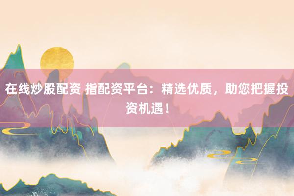 在线炒股配资 指配资平台：精选优质，助您把握投资机遇！