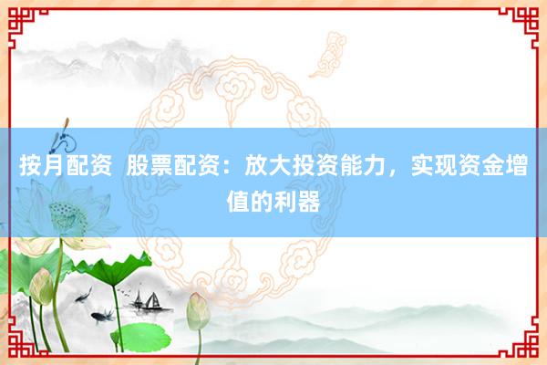 按月配资  股票配资：放大投资能力，实现资金增值的利器