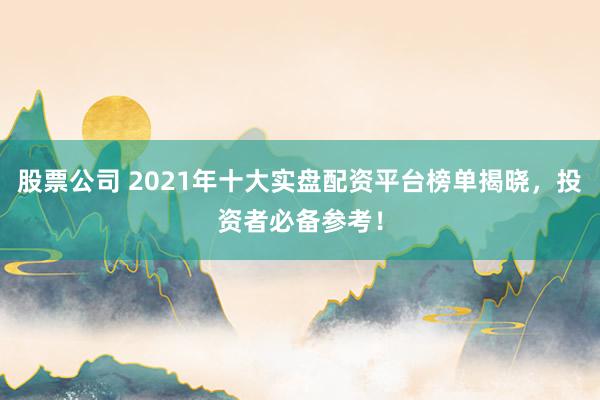 股票公司 2021年十大实盘配资平台榜单揭晓，投资者必备参考！