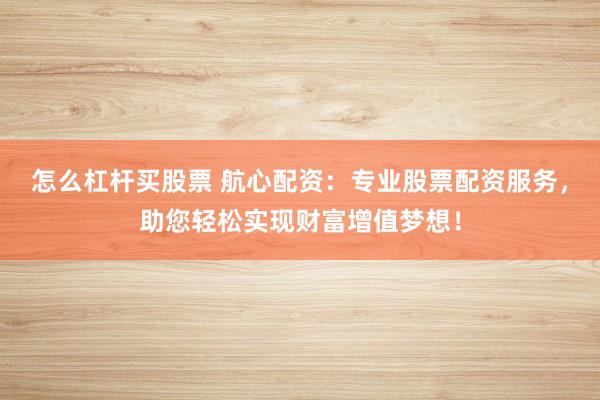 怎么杠杆买股票 航心配资：专业股票配资服务，助您轻松实现财富增值梦想！