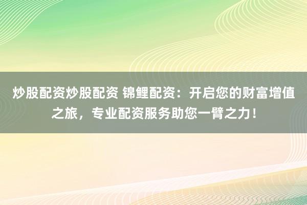 炒股配资炒股配资 锦鲤配资：开启您的财富增值之旅，专业配资服务助您一臂之力！