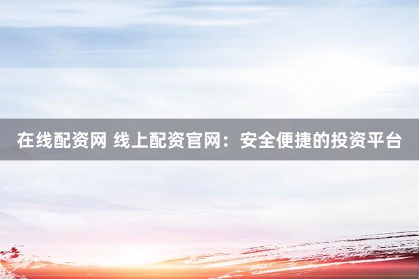 在线配资网 线上配资官网：安全便捷的投资平台