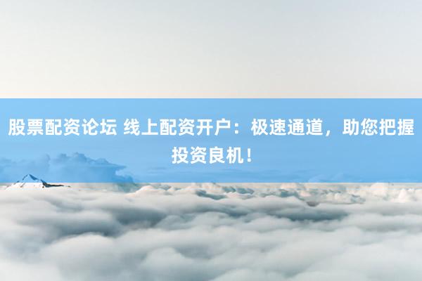 股票配资论坛 线上配资开户：极速通道，助您把握投资良机！
