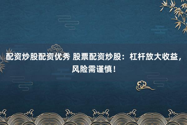 配资炒股配资优秀 股票配资炒股：杠杆放大收益，风险需谨慎！