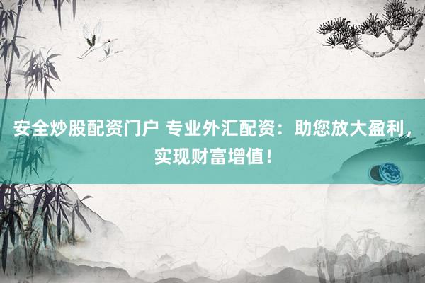 安全炒股配资门户 专业外汇配资：助您放大盈利，实现财富增值！