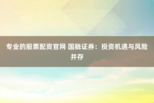 专业的股票配资官网 国融证券：投资机遇与风险并存