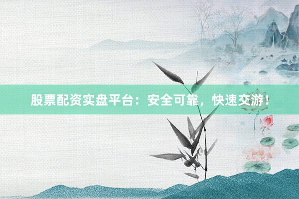 股票配资实盘平台：安全可靠，快速交游！