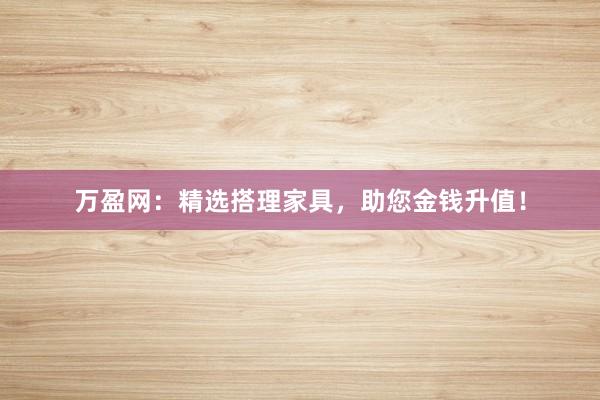 万盈网：精选搭理家具，助您金钱升值！
