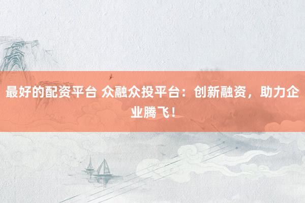 最好的配资平台 众融众投平台：创新融资，助力企业腾飞！