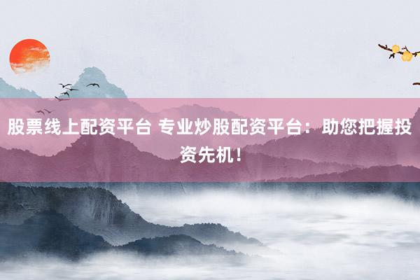 股票线上配资平台 专业炒股配资平台：助您把握投资先机！