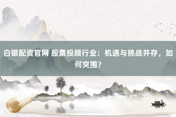 白银配资官网 股票投顾行业：机遇与挑战并存，如何突围？