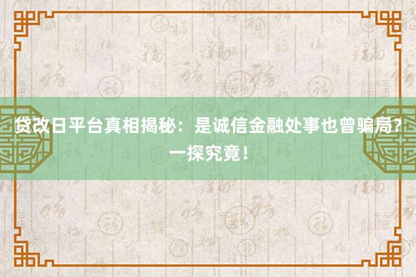 贷改日平台真相揭秘：是诚信金融处事也曾骗局？一探究竟！