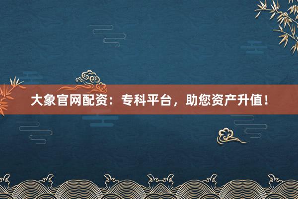 大象官网配资：专科平台，助您资产升值！