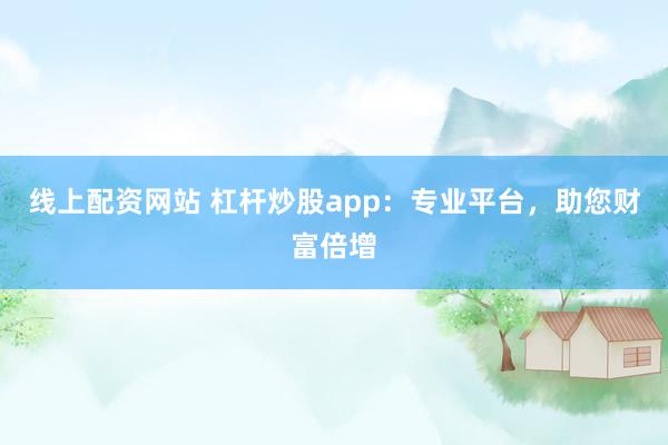 线上配资网站 杠杆炒股app：专业平台，助您财富倍增
