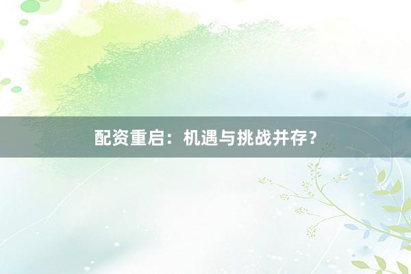 配资重启：机遇与挑战并存？