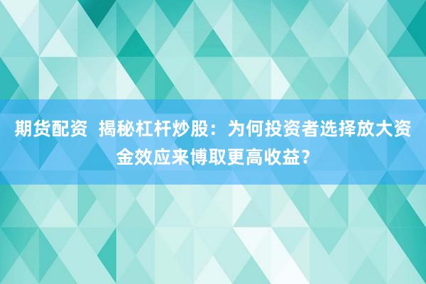 期货配资  揭秘杠杆炒股：为何投资者选择放大资金效应来博取更高收益？
