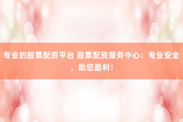 专业的股票配资平台 股票配资服务中心：专业安全，助您盈利！