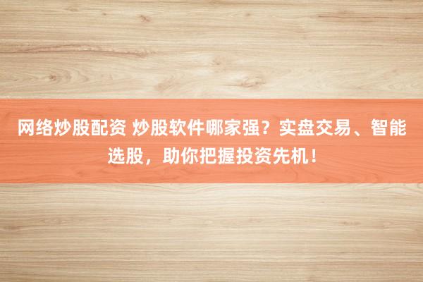 网络炒股配资 炒股软件哪家强？实盘交易、智能选股，助你把握投资先机！