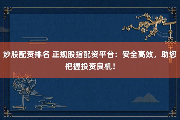 炒股配资排名 正规股指配资平台：安全高效，助您把握投资良机！