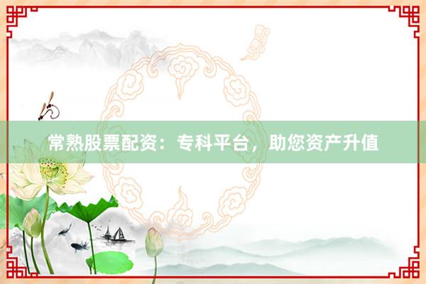 常熟股票配资：专科平台，助您资产升值