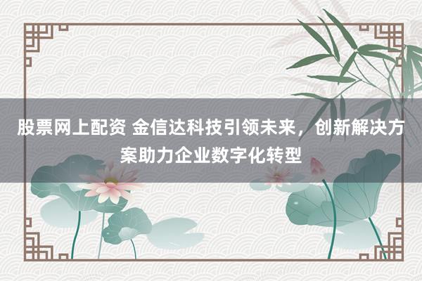 股票网上配资 金信达科技引领未来，创新解决方案助力企业数字化转型