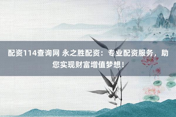 配资114查询网 永之胜配资：专业配资服务，助您实现财富增值梦想！