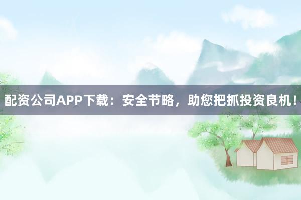 配资公司APP下载：安全节略，助您把抓投资良机！