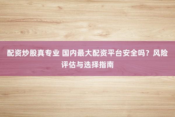 配资炒股真专业 国内最大配资平台安全吗？风险评估与选择指南