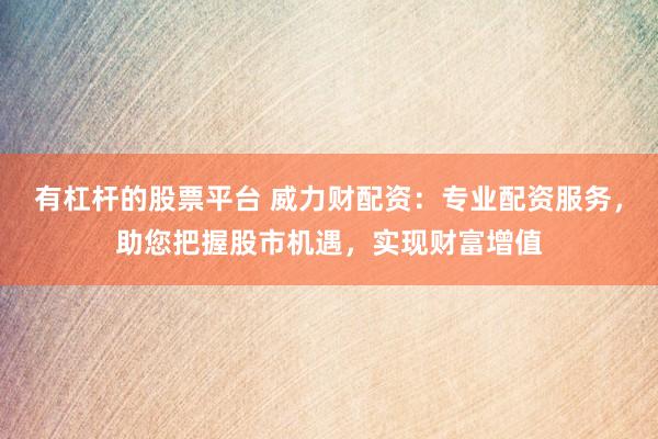 有杠杆的股票平台 威力财配资：专业配资服务，助您把握股市机遇，实现财富增值